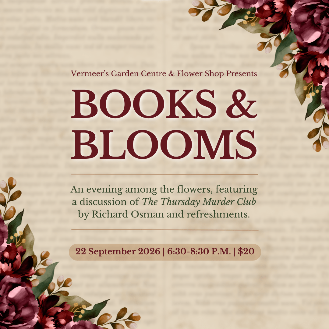 Vermeer's Garden Centre & Flower Shop Presents. Books & Blooms. An evening among the flowers, featuring a discussion of The Thursday Murder Club by Richard Osman and refreshments. September 22nd, 2026. 6:30-8:30 P.M. $20.